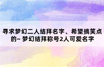 寻求梦幻二人结拜名字、希望搞笑点的~ 梦幻结拜称号2人可爱名字